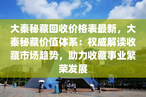 大秦秘藏回收價(jià)格表最新，大秦秘藏價(jià)值體系：權(quán)威解讀收藏市場(chǎng)趨勢(shì)，助力收藏事業(yè)繁榮發(fā)展