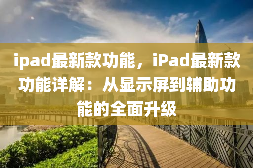 ipad最新款功能，iPad最新款功能詳解：從顯示屏到輔助功能的全面升級(jí)