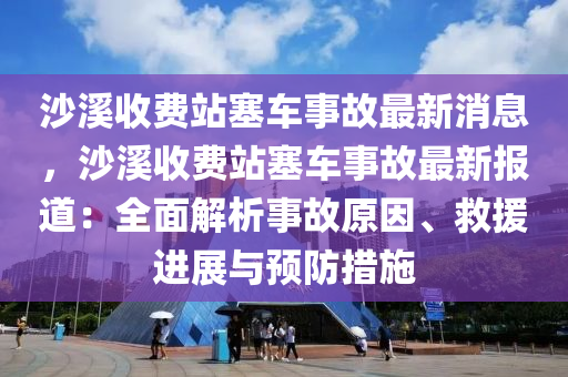 沙溪收費站塞車事故最新消息，沙溪收費站塞車事故最新報道：全面解析事故原因、救援進展與預(yù)防措施