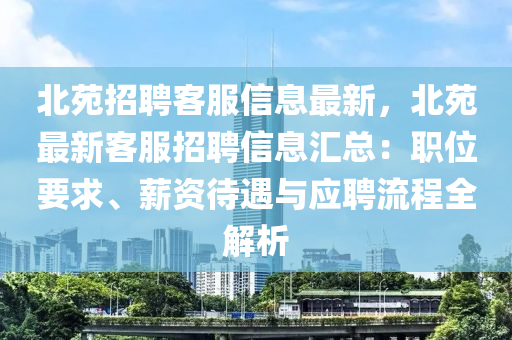 北苑招聘客服信息最新，北苑最新客服招聘信息匯總：職位要求、薪資待遇與應(yīng)聘流程全解析