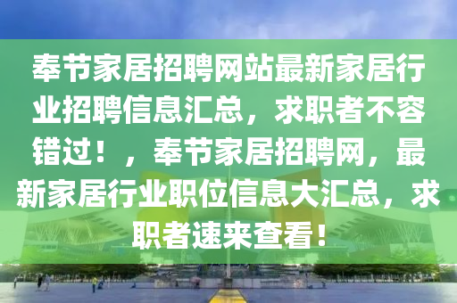 奉節(jié)家居招聘網(wǎng)站最新家居行業(yè)招聘信息匯總，求職者不容錯(cuò)過！，奉節(jié)家居招聘網(wǎng)，最新家居行業(yè)職位信息大匯總，求職者速來查看！