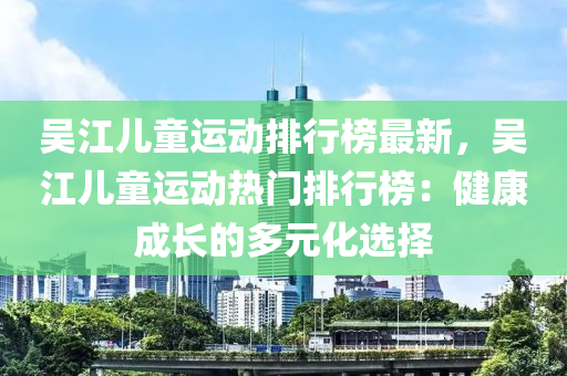 吳江兒童運(yùn)動排行榜最新，吳江兒童運(yùn)動熱門排行榜：健康成長的多元化選擇