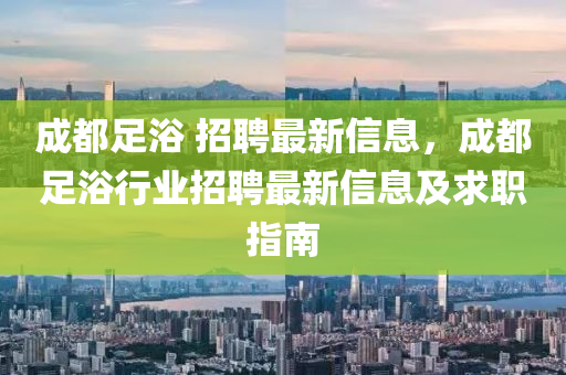 成都足浴 招聘最新信息，成都足浴行業(yè)招聘最新信息及求職指南