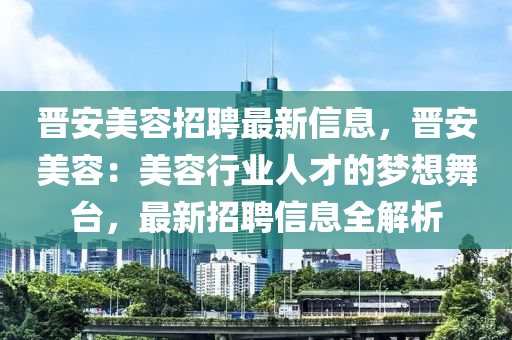 晉安美容招聘最新信息，晉安美容：美容行業(yè)人才的夢想舞臺，最新招聘信息全解析