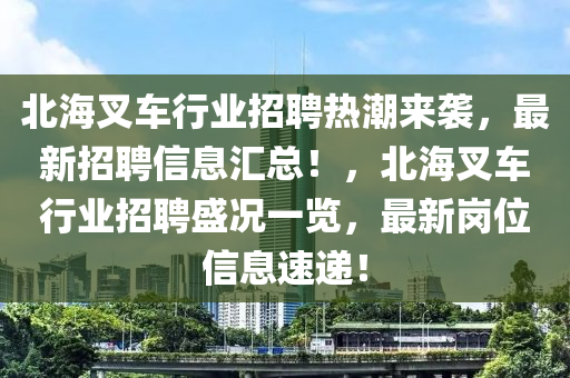 北海叉車行業(yè)招聘熱潮來襲，最新招聘信息匯總！，北海叉車行業(yè)招聘盛況一覽，最新崗位信息速遞！