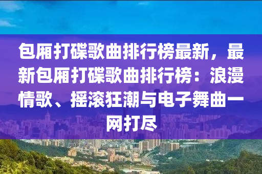 包廂打碟歌曲排行榜最新，最新包廂打碟歌曲排行榜：浪漫情歌、搖滾狂潮與電子舞曲一網(wǎng)打盡