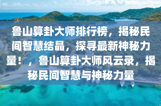 魯山算卦大師排行榜，揭秘民間智慧結(jié)晶，探尋最新神秘力量！，魯山算卦大師風(fēng)云錄，揭秘民間智慧與神秘力量