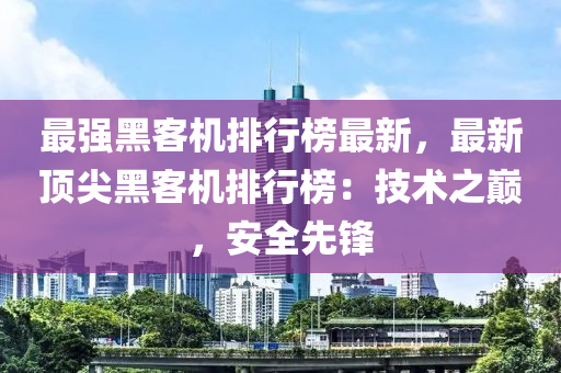 最強黑客機排行榜最新，最新頂尖黑客機排行榜：技術之巔，安全先鋒