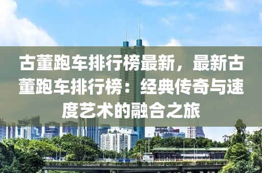 古董跑車排行榜最新，最新古董跑車排行榜：經典傳奇與速度藝術的融合之旅