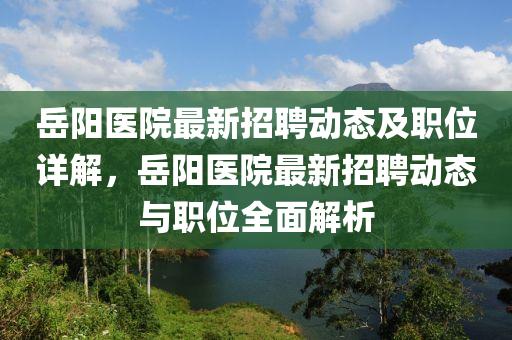 岳陽醫(yī)院最新招聘動態(tài)及職位詳解，岳陽醫(yī)院最新招聘動態(tài)與職位全面解析