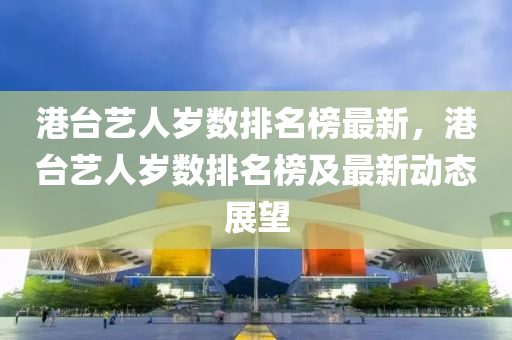 港臺藝人歲數排名榜最新，港臺藝人歲數排名榜及最新動態(tài)展望