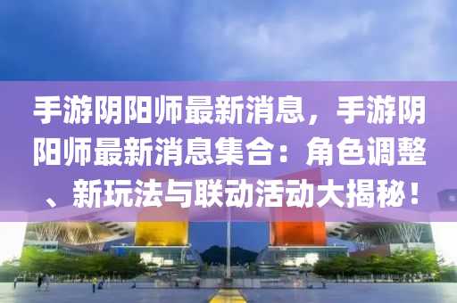 手游陰陽師最新消息，手游陰陽師最新消息集合：角色調(diào)整、新玩法與聯(lián)動(dòng)活動(dòng)大揭秘！