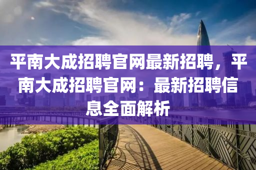 平南大成招聘官網(wǎng)最新招聘，平南大成招聘官網(wǎng)：最新招聘信息全面解析