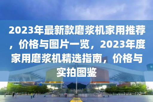 2023年最新款磨漿機家用推薦，價格與圖片一覽，2023年度家用磨漿機精選指南，價格與實拍圖鑒