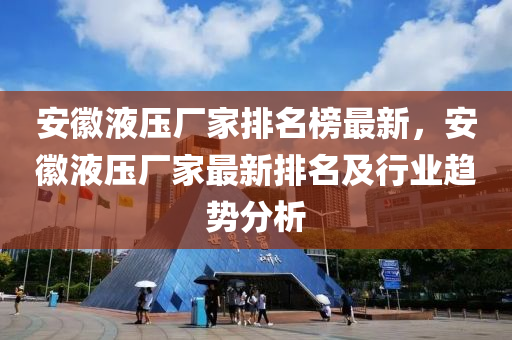 安徽液壓廠家排名榜最新，安徽液壓廠家最新排名及行業(yè)趨勢分析