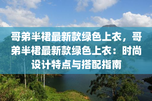 哥弟半裙最新款綠色上衣，哥弟半裙最新款綠色上衣：時(shí)尚設(shè)計(jì)特點(diǎn)與搭配指南