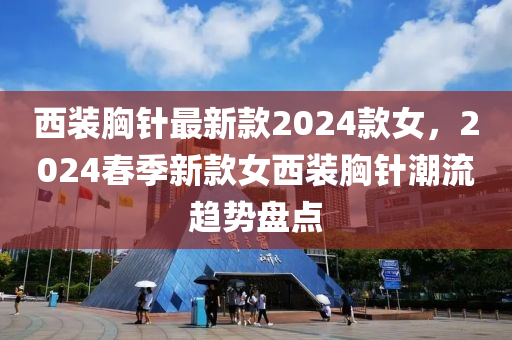 西裝胸針最新款2024款女，2024春季新款女西裝胸針潮流趨勢(shì)盤點(diǎn)