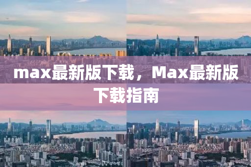 max最新版下載，Max最新版下載指南