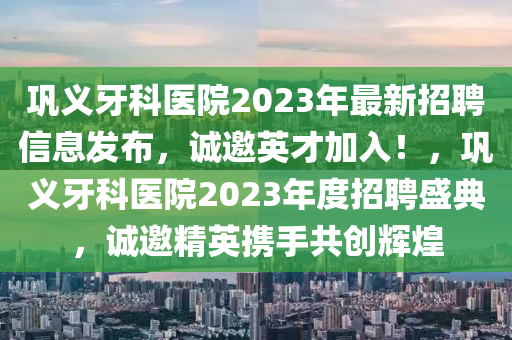 鞏義牙科醫(yī)院2023年最新招聘信息發(fā)布，誠邀英才加入！，鞏義牙科醫(yī)院2023年度招聘盛典，誠邀精英攜手共創(chuàng)輝煌