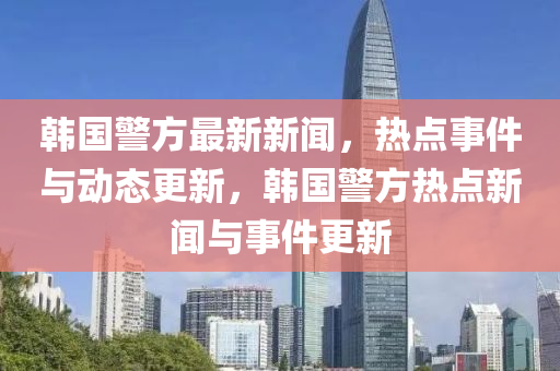 韓國警方最新新聞，熱點(diǎn)事件與動態(tài)更新，韓國警方熱點(diǎn)新聞與事件更新