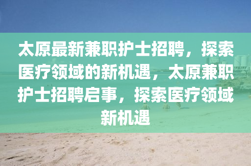 太原最新兼職護(hù)士招聘，探索醫(yī)療領(lǐng)域的新機(jī)遇，太原兼職護(hù)士招聘啟事，探索醫(yī)療領(lǐng)域新機(jī)遇