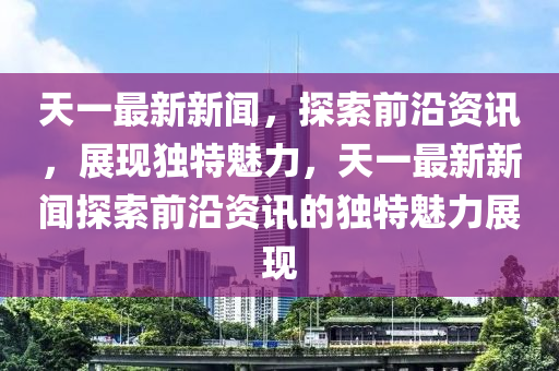 天一最新新聞，探索前沿資訊，展現(xiàn)獨(dú)特魅力，天一最新新聞探索前沿資訊的獨(dú)特魅力展現(xiàn)