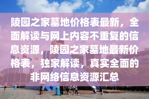 陵園之家墓地價(jià)格表最新，全面解讀與網(wǎng)上內(nèi)容不重復(fù)的信息資源，陵園之家墓地最新價(jià)格表，獨(dú)家解讀，真實(shí)全面的非網(wǎng)絡(luò)信息資源匯總