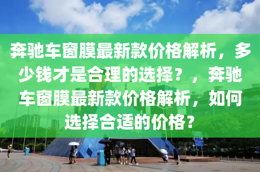 奔馳車窗膜最新款價格解析，多少錢才是合理的選擇？，奔馳車窗膜最新款價格解析，如何選擇合適的價格？