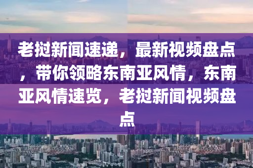 老撾新聞速遞，最新視頻盤點，帶你領略東南亞風情，東南亞風情速覽，老撾新聞視頻盤點