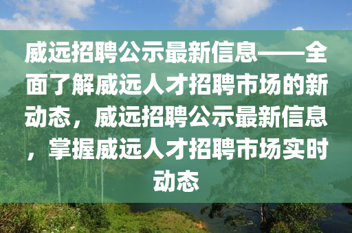 威遠(yuǎn)招聘公示最新信息——全面了解威遠(yuǎn)人才招聘市場的新動態(tài)，威遠(yuǎn)招聘公示最新信息，掌握威遠(yuǎn)人才招聘市場實(shí)時動態(tài)