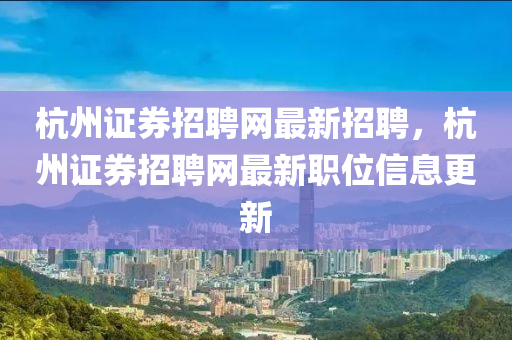 杭州證券招聘網(wǎng)最新招聘，杭州證券招聘網(wǎng)最新職位信息更新