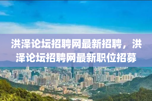 洪澤論壇招聘網(wǎng)最新招聘，洪澤論壇招聘網(wǎng)最新職位招募