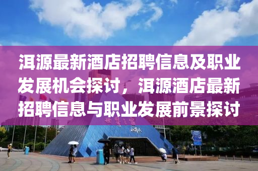 洱源最新酒店招聘信息及職業(yè)發(fā)展機(jī)會(huì)探討，洱源酒店最新招聘信息與職業(yè)發(fā)展前景探討