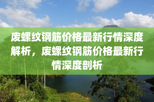 廢螺紋鋼筋價(jià)格最新行情深度解析，廢螺紋鋼筋價(jià)格最新行情深度剖析