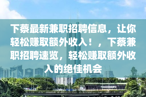 下蔡最新兼職招聘信息，讓你輕松賺取額外收入！，下蔡兼職招聘速覽，輕松賺取額外收入的絕佳機(jī)會(huì)