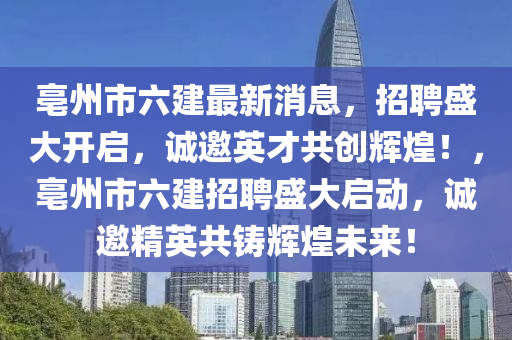 亳州市六建最新消息，招聘盛大開啟，誠(chéng)邀英才共創(chuàng)輝煌！，亳州市六建招聘盛大啟動(dòng)，誠(chéng)邀精英共鑄輝煌未來！