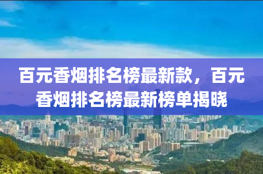 百元香煙排名榜最新款，百元香煙排名榜最新榜單揭曉