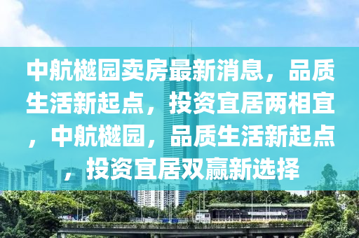 中航樾園賣房最新消息，品質(zhì)生活新起點(diǎn)，投資宜居兩相宜，中航樾園，品質(zhì)生活新起點(diǎn)，投資宜居雙贏新選擇