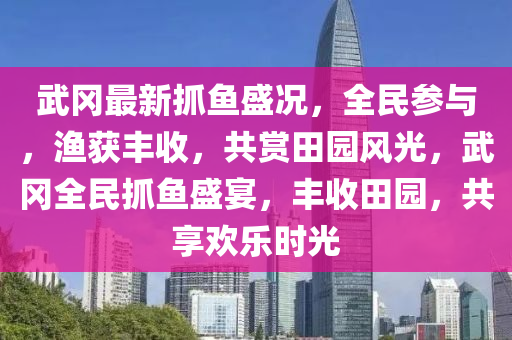 武岡最新抓魚盛況，全民參與，漁獲豐收，共賞田園風(fēng)光，武岡全民抓魚盛宴，豐收田園，共享歡樂時光