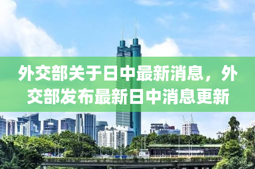 外交部關(guān)于日中最新消息，外交部發(fā)布最新日中消息更新