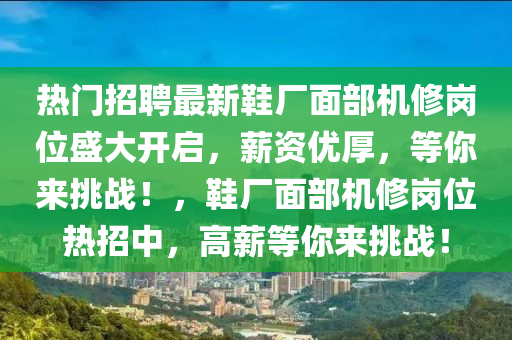 熱門招聘最新鞋廠面部機修崗位盛大開啟，薪資優(yōu)厚，等你來挑戰(zhàn)！，鞋廠面部機修崗位熱招中，高薪等你來挑戰(zhàn)！