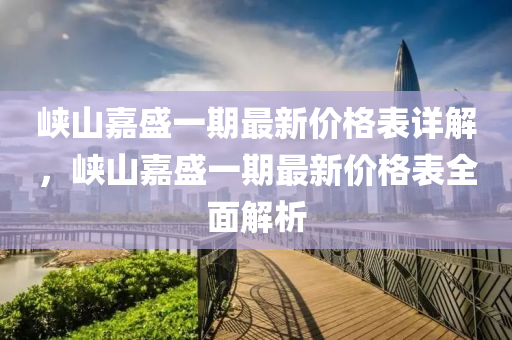 峽山嘉盛一期最新價格表詳解，峽山嘉盛一期最新價格表全面解析