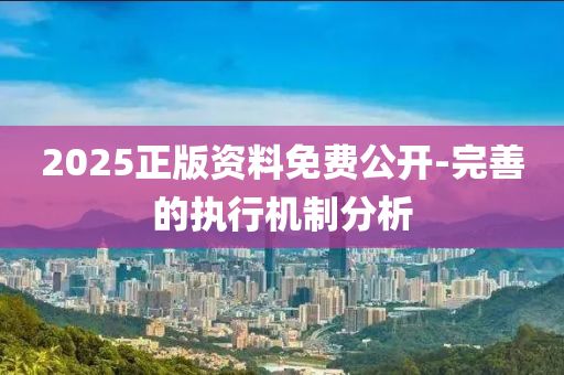 2025正版資料免費公開-完善的執(zhí)行機制分析