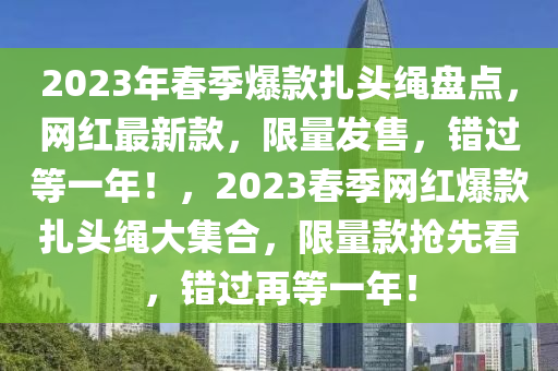 2023年春季爆款扎頭繩盤(pán)點(diǎn)，網(wǎng)紅最新款，限量發(fā)售，錯(cuò)過(guò)等一年！，2023春季網(wǎng)紅爆款扎頭繩大集合，限量款搶先看，錯(cuò)過(guò)再等一年！