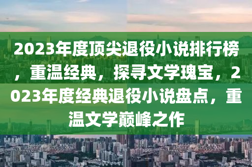 2023年度頂尖退役小說排行榜，重溫經典，探尋文學瑰寶，2023年度經典退役小說盤點，重溫文學巔峰之作