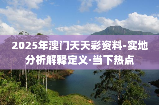 2025年澳門天天彩資料-實地分析解釋定義·當下熱點