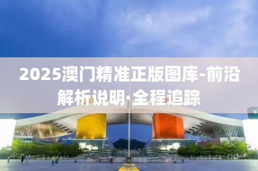 2025澳門精準(zhǔn)正版圖庫-前沿解析說明·全程追蹤