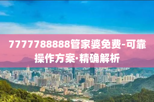 7777788888管家婆免費-可靠操作方案·精確解析