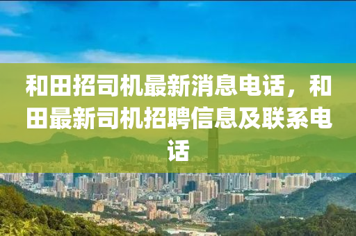 和田招司機最新消息電話，和田最新司機招聘信息及聯(lián)系電話