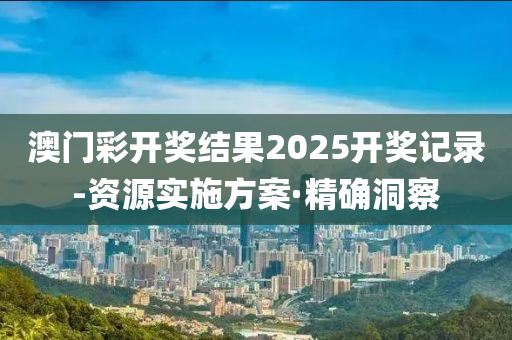 澳門彩開獎結(jié)果2025開獎記錄-資源實(shí)施方案·精確洞察